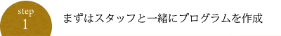 STEP1:まずはスタッフと一緒にプログラムを作成
