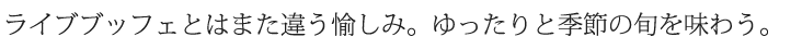 ライブブッフェとはまた違う愉しみ。ゆったりと季節の旬を味わう。