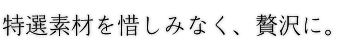 特選素材を惜しみなく、贅沢に。