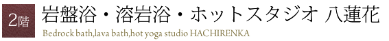 2階 岩盤浴・溶岩浴・ホットヨガスタジオ 「八蓮花」