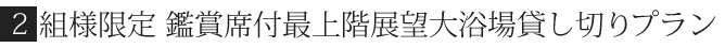 2組み様限定鑑賞席付最上階展望大浴場貸切プラン