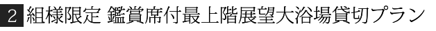 2組様限定鑑賞席付最上階展望大浴場貸切プラン