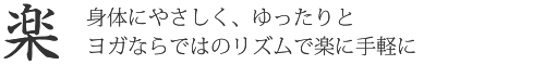 【楽】身体にやさしく、ゆったりとヨガならではのリズムで楽に手軽に